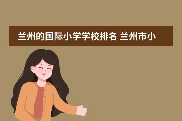 蘭州的國(guó)際小學(xué)學(xué)校排名 蘭州市小學(xué)排名前十名圖片