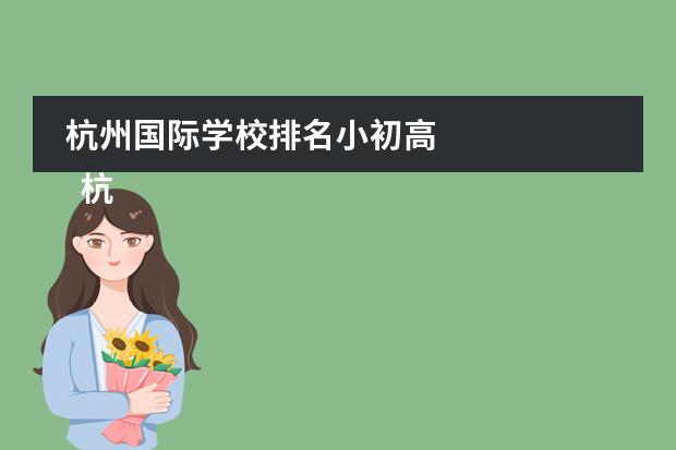 杭州国际学校排名小初高 
  杭州
  国际学校
  有:杭州师范大学附属中学国际部，杭州仁和外国语学校，富阳中学国际部，杭州外国语学校剑桥高中，
  杭州绿城育华学校
  ，杭州绿城育华小学，浙江
  常春藤
  国际学校，杭州四中国际部。
 