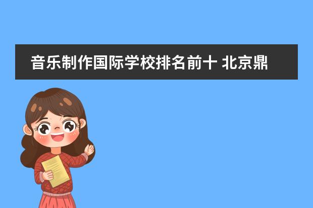 音樂制作國際學(xué)校排名前十 北京鼎石國際學(xué)校怎么樣?