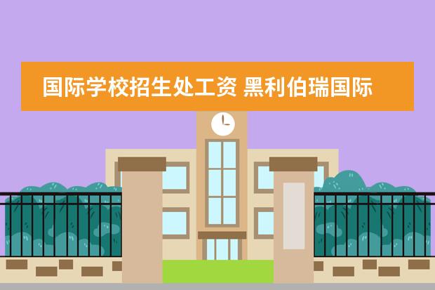國(guó)際學(xué)校招生處工資 黑利伯瑞國(guó)際學(xué)校招生顧問(wèn)待遇怎么樣