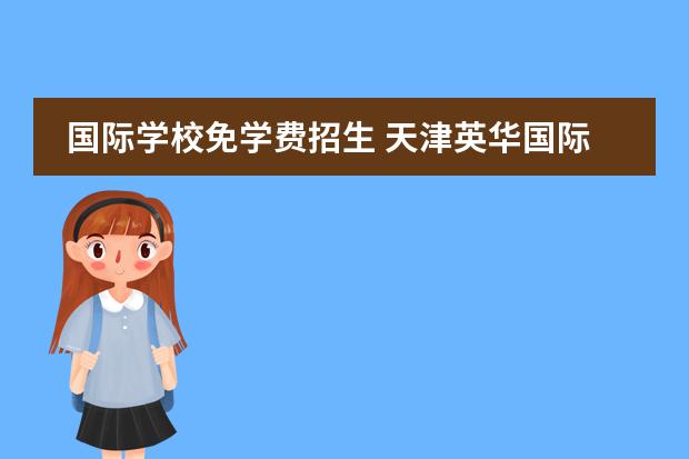 国际学校免学费招生 天津英华国际学校