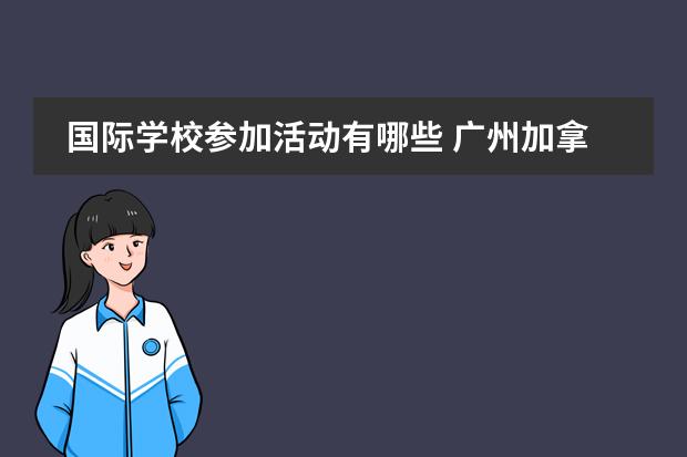 國際學校參加活動有哪些 廣州加拿大國際學校是否會有開放日或其他校園活動給...