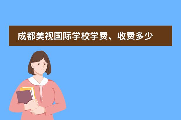成都美視國(guó)際學(xué)校學(xué)費(fèi)、收費(fèi)多少 成都美視國(guó)際學(xué)校招生錄取分?jǐn)?shù)線
