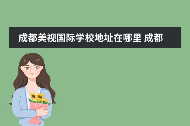 成都美視國(guó)際學(xué)校地址在哪里 成都美視國(guó)際學(xué)校怎么樣、好不好
