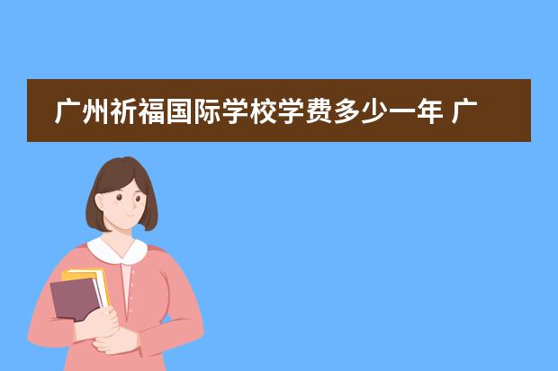 广州祈福国际学校学费多少一年 广州国际学校学费一年多少钱？