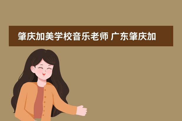 肇庆加美学校音乐老师 广东肇庆加美学校的人才培养