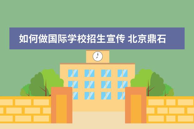 如何做國際學(xué)校招生宣傳 北京鼎石國際學(xué)校怎么樣?