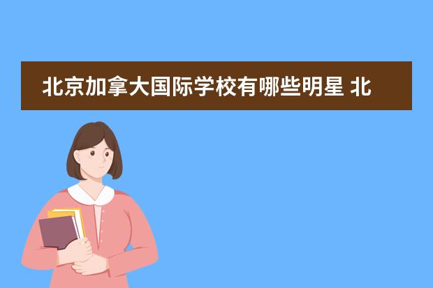 北京加拿大国际学校有哪些明星 北京加拿大国际学校是初中吗