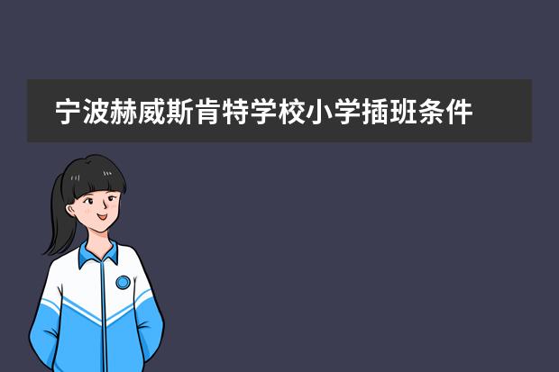 寧波赫威斯肯特學(xué)校小學(xué)插班條件 赫威斯肯特國(guó)際學(xué)校學(xué)費(fèi)多少