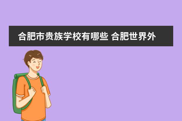 合肥市贵族学校有哪些 合肥世界外国语学校怎么样？上网查了查，有好多班，什么英语实验班，女子精英班，跟一般学校不太一样，感