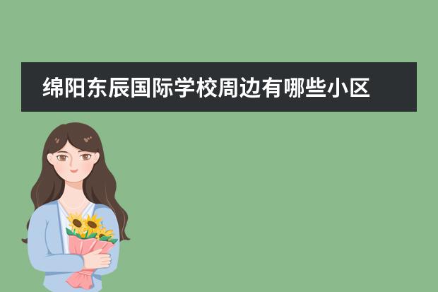 綿陽(yáng)東辰國(guó)際學(xué)校周邊有哪些小區(qū) 綿陽(yáng)東辰聚星國(guó)際學(xué)校怎么樣