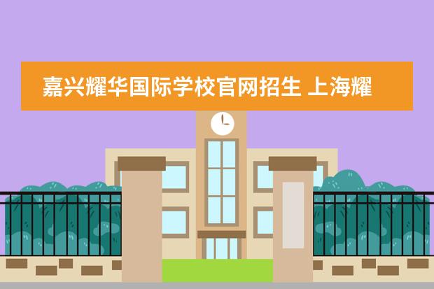 嘉兴耀华国际学校官网招生 上海耀中国际学校招生条件