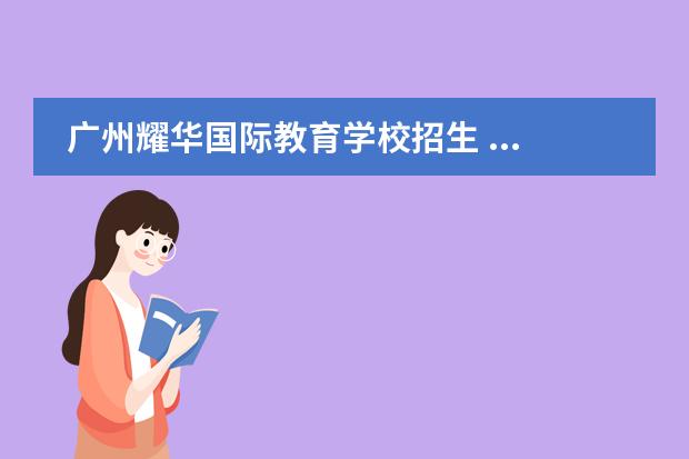 廣州耀華國(guó)際教育學(xué)校招生 ...學(xué)校開始報(bào)名了嗎?怎么報(bào)讀國(guó)際學(xué)校?廣州耀華國(guó)...