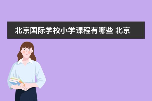 北京國(guó)際學(xué)校小學(xué)課程有哪些 北京愛迪國(guó)際學(xué)校的基本信息?