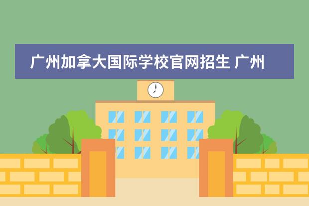 廣州加拿大國際學(xué)校官網(wǎng)招生 廣州加拿大國際學(xué)校的學(xué)校地址是在哪報(bào)名呢?2023年 ...