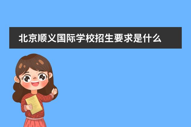 北京顺义国际学校招生要求是什么 不是北京户口,今年上北京的国际学校有什么要求吗? -...