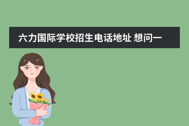 六力国际学校招生电话地址 想问一下有人知道六力学校吗？学校师资环境怎么样呢