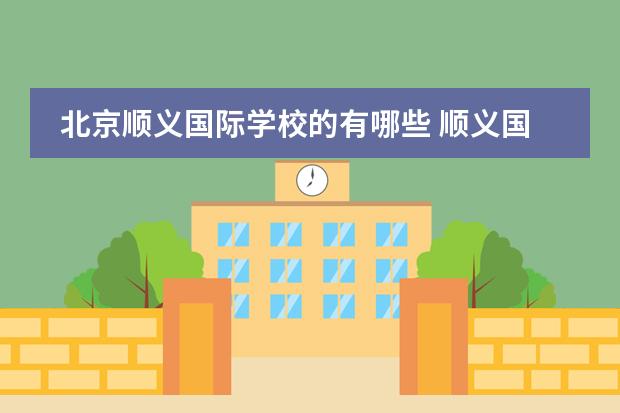 北京顺义国际学校的有哪些 顺义国际化学校怎么样？口碑好不好？