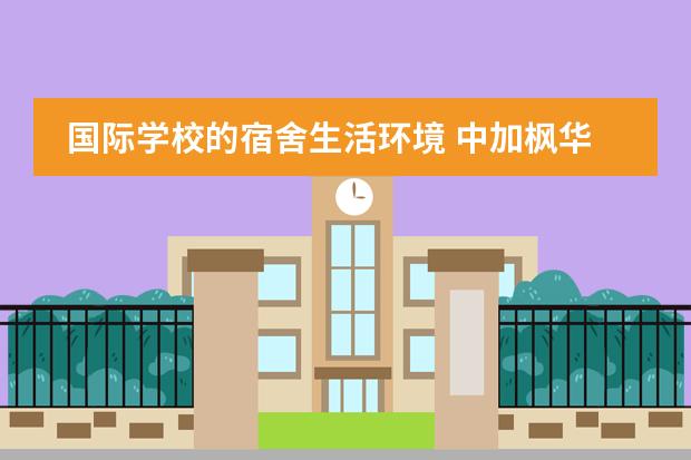 國際學校的宿舍生活環(huán)境 中加楓華國際學校的住宿條件怎么樣？
