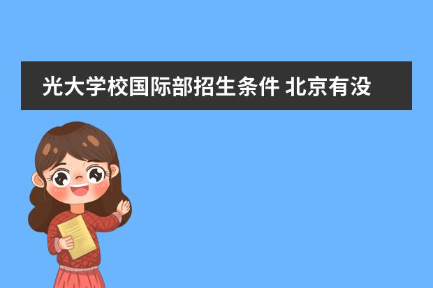 光大学校国际部招生条件 北京有没有教学质量好又比较便宜的国际学校？