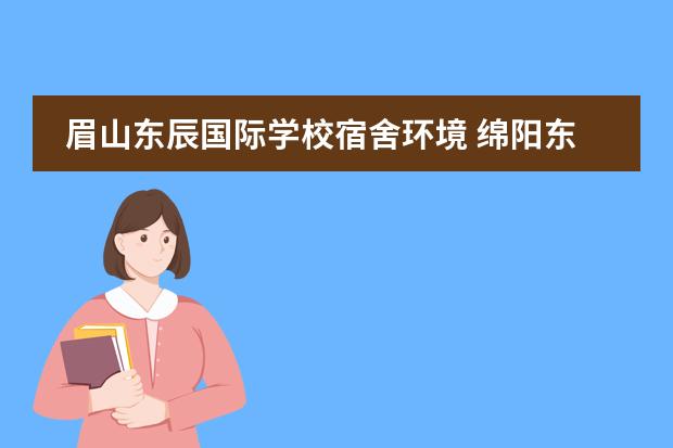 眉山東辰國(guó)際學(xué)校宿舍環(huán)境 綿陽(yáng)東辰國(guó)際學(xué)校與綿陽(yáng)英才學(xué)校哪個(gè)好一些