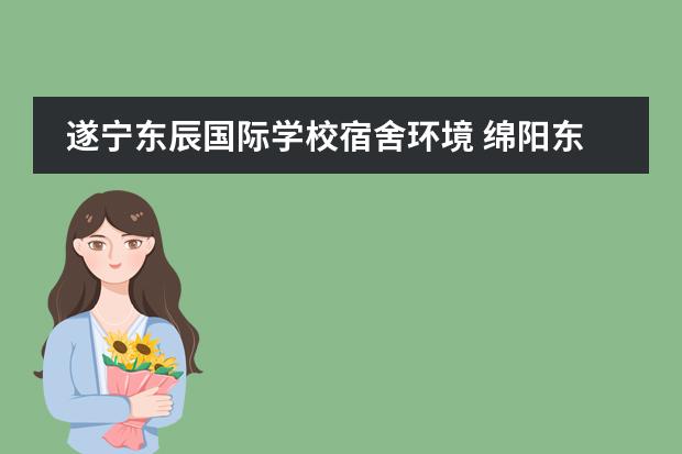 遂寧東辰國(guó)際學(xué)校宿舍環(huán)境 綿陽(yáng)東辰國(guó)際學(xué)校與綿陽(yáng)英才學(xué)校哪個(gè)好一些
