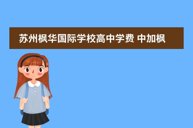 蘇州楓華國際學(xué)校高中學(xué)費 中加楓華國際學(xué)校的收費標(biāo)準(zhǔn)是多少？值得送孩子去嗎？