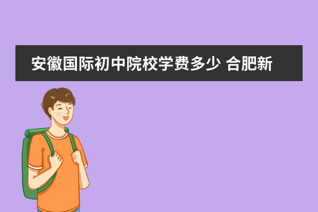 安徽国际初中院校学费多少 合肥新华公学一年学费