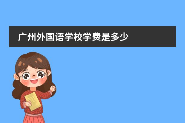 廣州外國(guó)語(yǔ)學(xué)校學(xué)費(fèi)是多少