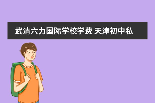 武清六力国际学校学费 天津初中私立学校排名及收费 六力国际学校武清学费