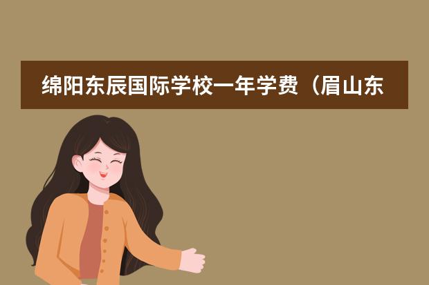 綿陽東辰國(guó)際學(xué)校一年學(xué)費(fèi)（眉山東辰國(guó)際學(xué)校一年學(xué)費(fèi)）