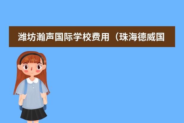 潍坊瀚声国际学校费用（珠海德威国际高中学费）