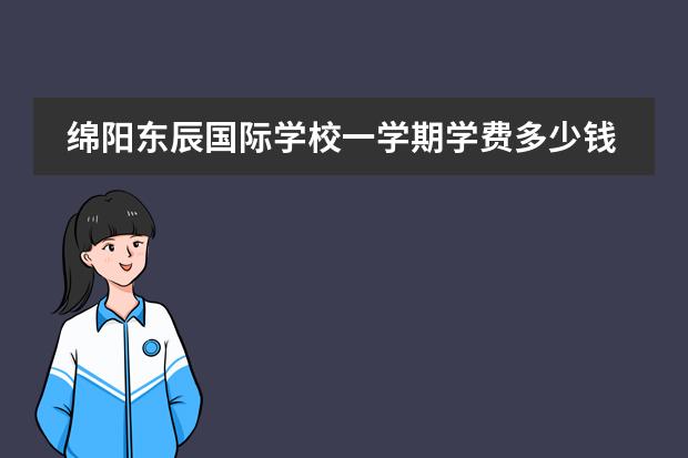 綿陽東辰國(guó)際學(xué)校一學(xué)期學(xué)費(fèi)多少錢？