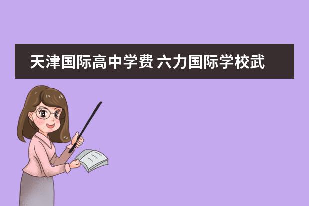 天津国际高中学费 六力国际学校武清学费 天津市英华国际学校学费