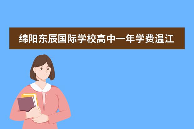 綿陽東辰國(guó)際學(xué)校高中一年學(xué)費(fèi)溫江校區(qū)（溫江東辰國(guó)際學(xué)校一年學(xué)費(fèi)）