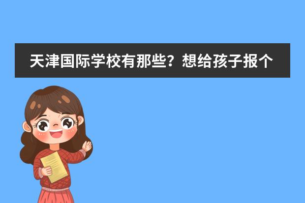 天津国际学校有那些？想给孩子报个国际学校（天津英华国际学校学费）