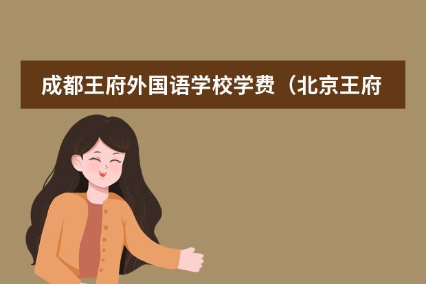 成都王府外國(guó)語(yǔ)學(xué)校學(xué)費(fèi)（北京王府學(xué)校收費(fèi)標(biāo)準(zhǔn)）