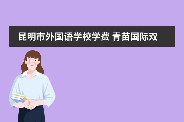 昆明市外国语学校学费 青苗国际双语学校学费 昆明外国语学校国际部学费