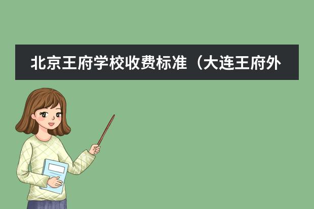 北京王府學(xué)校收費(fèi)標(biāo)準(zhǔn)（大連王府外國(guó)語(yǔ)學(xué)校學(xué)費(fèi)）