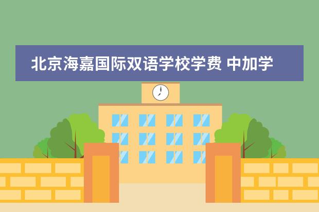北京海嘉國際雙語學校學費 中加學校學費 北京私立高中排名及收費