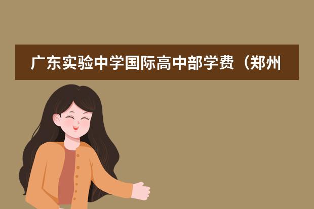 廣東實(shí)驗(yàn)中學(xué)國際高中部學(xué)費(fèi)（鄭州創(chuàng)新學(xué)校高中收費(fèi)標(biāo)準(zhǔn)）