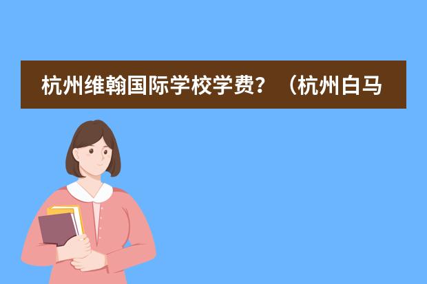 杭州维翰国际学校学费？（杭州白马湖国际学校入学条件）图片