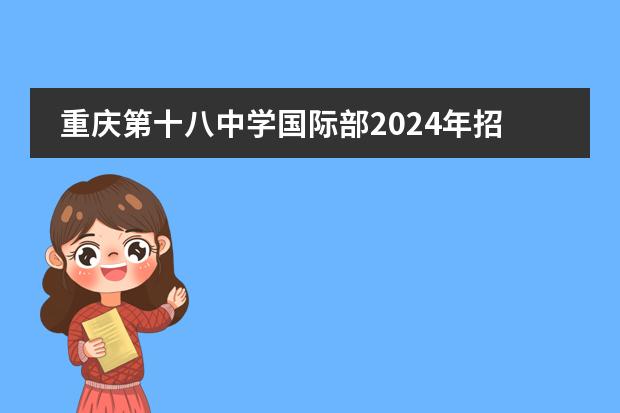 重庆第十八中学国际部2024年招生说明，名额有限，快来报名！图片