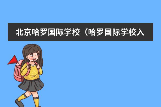 北京哈罗国际学校（哈罗国际学校入学要求和学费标准？）