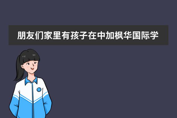 朋友們家里有孩子在中加楓華國際學(xué)校讀書嗎？感覺怎么樣？