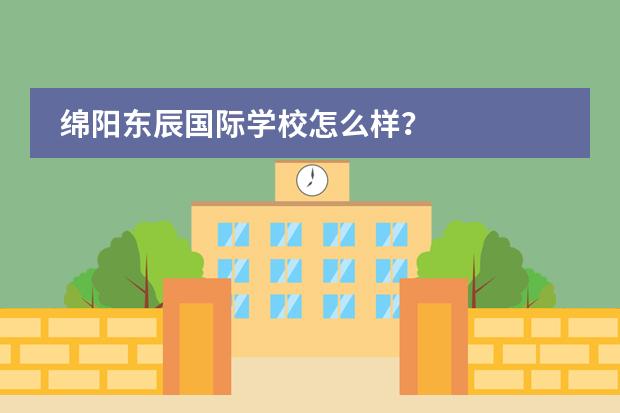 绵阳东辰国际学校怎么样？