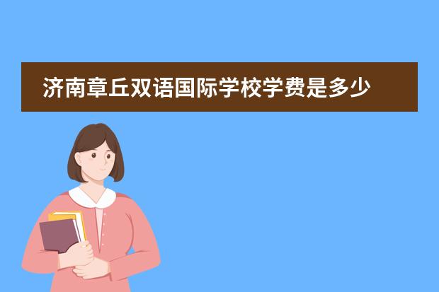 济南章丘双语国际学校学费是多少 章丘双语国际学校学费