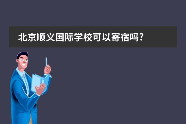 北京顺义国际学校可以寄宿吗?