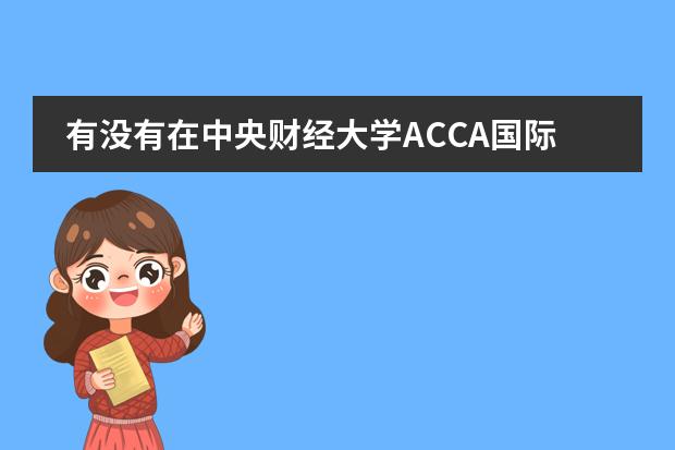 有没有在中央财经大学ACCA国际班就读的？怎么样啊？图片