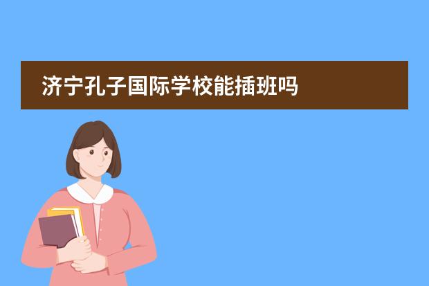 濟(jì)寧孔子國(guó)際學(xué)校能插班嗎圖片